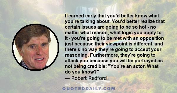 I learned early that you'd better know what you're talking about. You'd better realize that certain issues are going to be so hot - no matter what reason, what logic you apply to it - you're going to be met with an