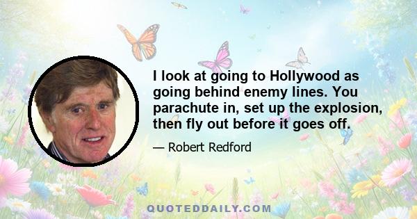 I look at going to Hollywood as going behind enemy lines. You parachute in, set up the explosion, then fly out before it goes off.