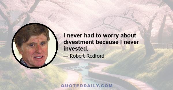 I never had to worry about divestment because I never invested.