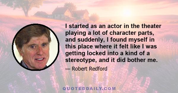 I started as an actor in the theater playing a lot of character parts, and suddenly, I found myself in this place where it felt like I was getting locked into a kind of a stereotype, and it did bother me.