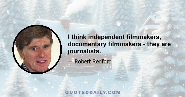 I think independent filmmakers, documentary filmmakers - they are journalists.