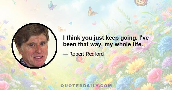 I think you just keep going. I've been that way, my whole life.