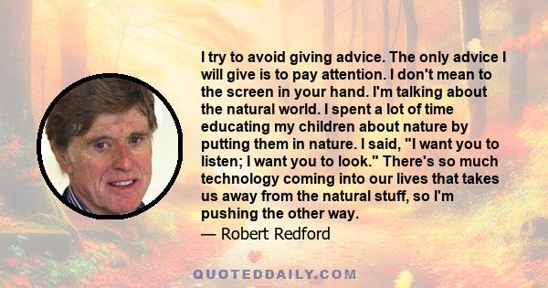 I try to avoid giving advice. The only advice I will give is to pay attention. I don't mean to the screen in your hand. I'm talking about the natural world. I spent a lot of time educating my children about nature by