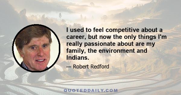 I used to feel competitive about a career, but now the only things I'm really passionate about are my family, the environment and Indians.