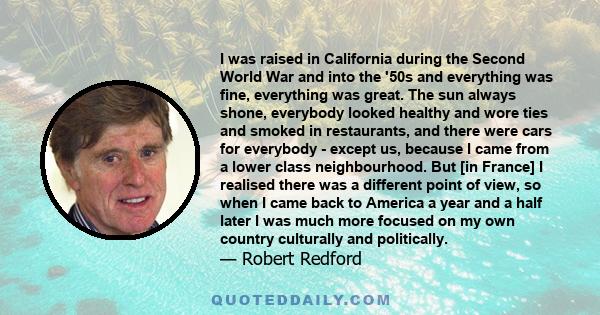 I was raised in California during the Second World War and into the '50s and everything was fine, everything was great. The sun always shone, everybody looked healthy and wore ties and smoked in restaurants, and there