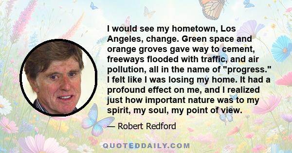 I would see my hometown, Los Angeles, change. Green space and orange groves gave way to cement, freeways flooded with traffic, and air pollution, all in the name of progress. I felt like I was losing my home. It had a