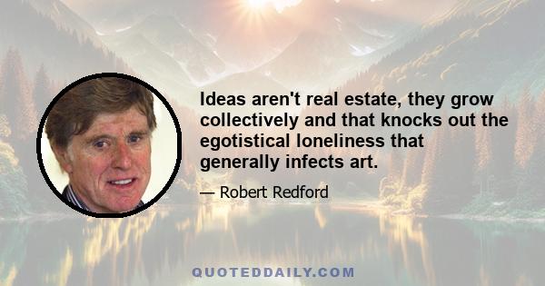 Ideas aren't real estate, they grow collectively and that knocks out the egotistical loneliness that generally infects art.