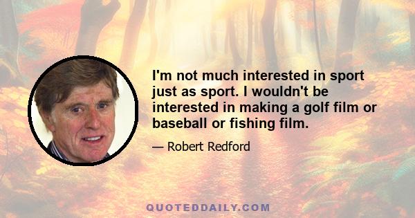 I'm not much interested in sport just as sport. I wouldn't be interested in making a golf film or baseball or fishing film.