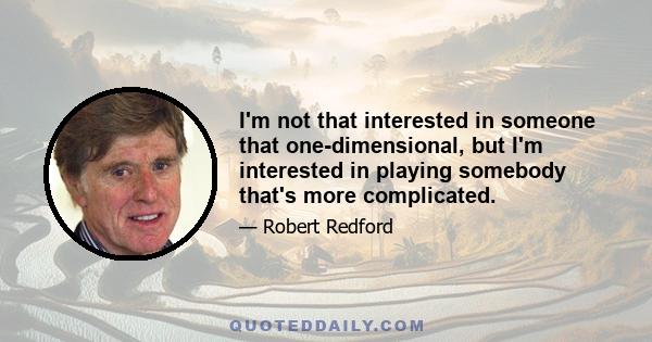 I'm not that interested in someone that one-dimensional, but I'm interested in playing somebody that's more complicated.