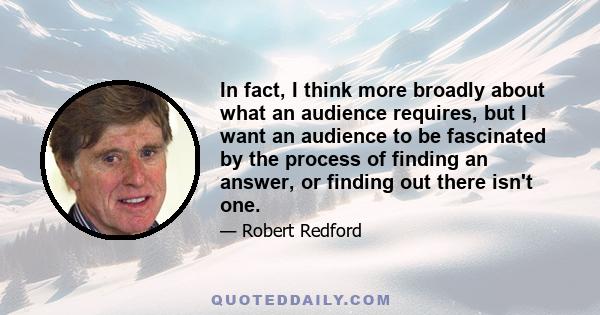 In fact, I think more broadly about what an audience requires, but I want an audience to be fascinated by the process of finding an answer, or finding out there isn't one.