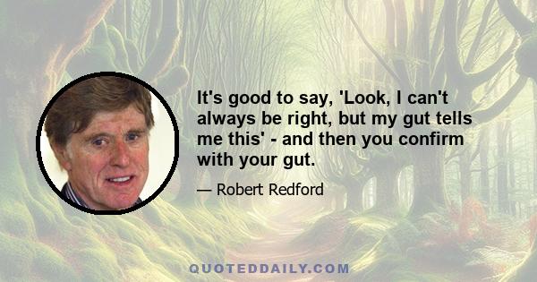 It's good to say, 'Look, I can't always be right, but my gut tells me this' - and then you confirm with your gut.