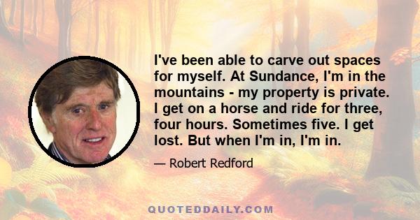 I've been able to carve out spaces for myself. At Sundance, I'm in the mountains - my property is private. I get on a horse and ride for three, four hours. Sometimes five. I get lost. But when I'm in, I'm in.