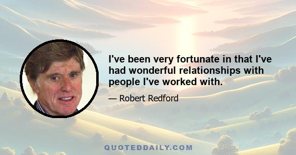 I've been very fortunate in that I've had wonderful relationships with people I've worked with.