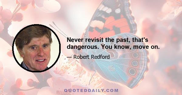 Never revisit the past, that's dangerous. You know, move on.