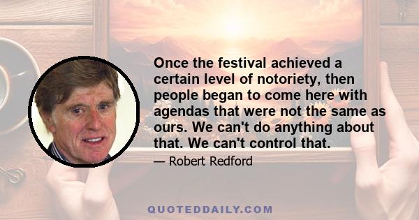 Once the festival achieved a certain level of notoriety, then people began to come here with agendas that were not the same as ours. We can't do anything about that. We can't control that.