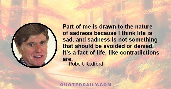 Part of me is drawn to the nature of sadness because I think life is sad, and sadness is not something that should be avoided or denied. It's a fact of life, like contradictions are.