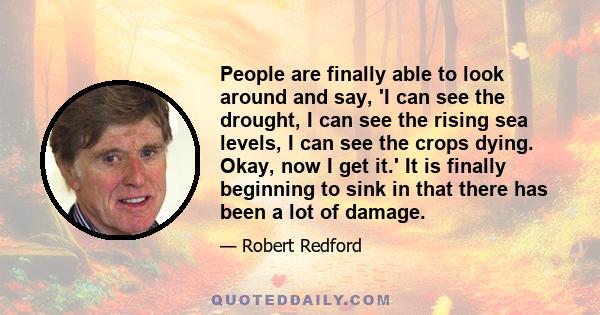 People are finally able to look around and say, 'I can see the drought, I can see the rising sea levels, I can see the crops dying. Okay, now I get it.' It is finally beginning to sink in that there has been a lot of