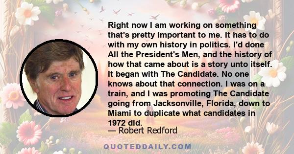 Right now I am working on something that's pretty important to me. It has to do with my own history in politics. I'd done All the President's Men, and the history of how that came about is a story unto itself. It began