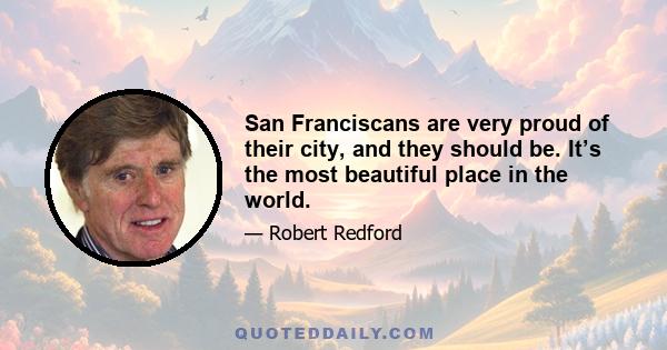 San Franciscans are very proud of their city, and they should be. It’s the most beautiful place in the world.