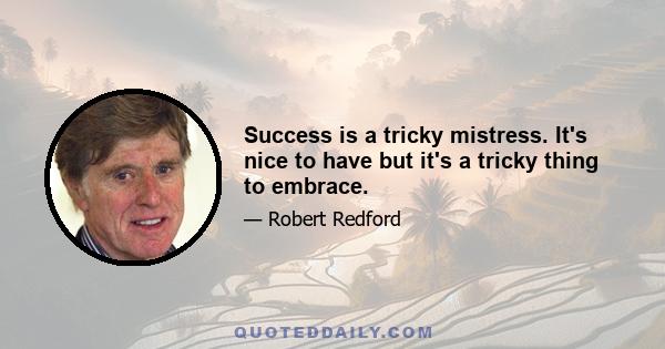 Success is a tricky mistress. It's nice to have but it's a tricky thing to embrace.