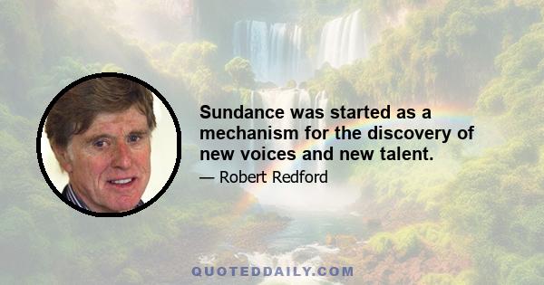 Sundance was started as a mechanism for the discovery of new voices and new talent.