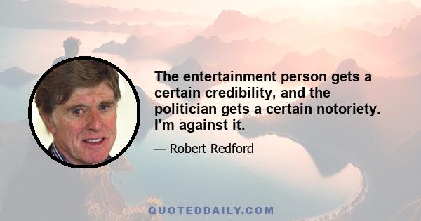 The entertainment person gets a certain credibility, and the politician gets a certain notoriety. I'm against it.