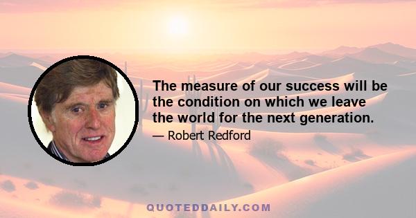 The measure of our success will be the condition on which we leave the world for the next generation.