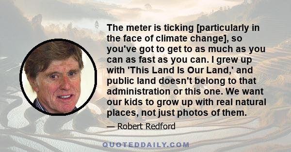 The meter is ticking [particularly in the face of climate change], so you've got to get to as much as you can as fast as you can. I grew up with 'This Land Is Our Land,' and public land doesn't belong to that