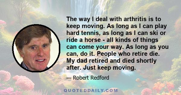 The way I deal with arthritis is to keep moving. As long as I can play hard tennis, as long as I can ski or ride a horse - all kinds of things can come your way. As long as you can, do it. People who retire die. My dad