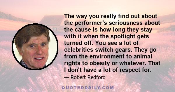 The way you really find out about the performer's seriousness about the cause is how long they stay with it when the spotlight gets turned off. You see a lot of celebrities switch gears. They go from the environment to