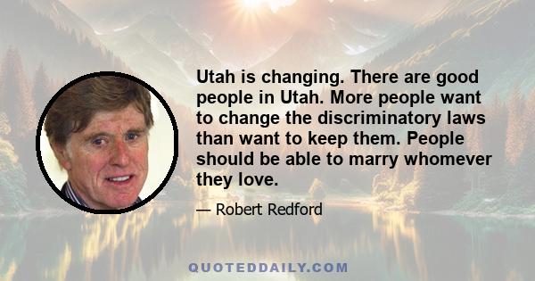 Utah is changing. There are good people in Utah. More people want to change the discriminatory laws than want to keep them. People should be able to marry whomever they love.