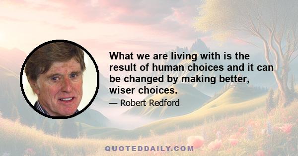 What we are living with is the result of human choices and it can be changed by making better, wiser choices.