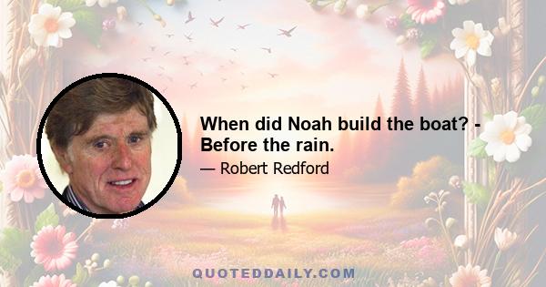 When did Noah build the boat? - Before the rain.