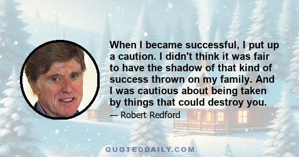 When I became successful, I put up a caution. I didn't think it was fair to have the shadow of that kind of success thrown on my family. And I was cautious about being taken by things that could destroy you.