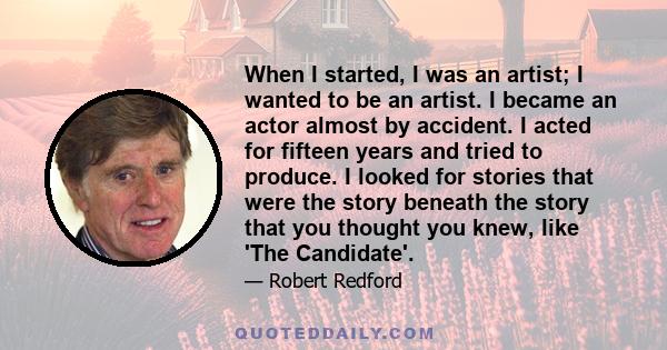 When I started, I was an artist; I wanted to be an artist. I became an actor almost by accident. I acted for fifteen years and tried to produce. I looked for stories that were the story beneath the story that you