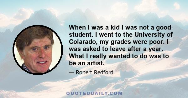 When I was a kid I was not a good student. I went to the University of Colarado, my grades were poor. I was asked to leave after a year. What I really wanted to do was to be an artist.