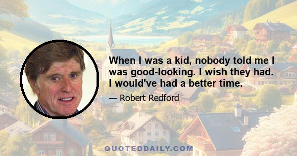 When I was a kid, nobody told me I was good-looking. I wish they had. I would've had a better time.