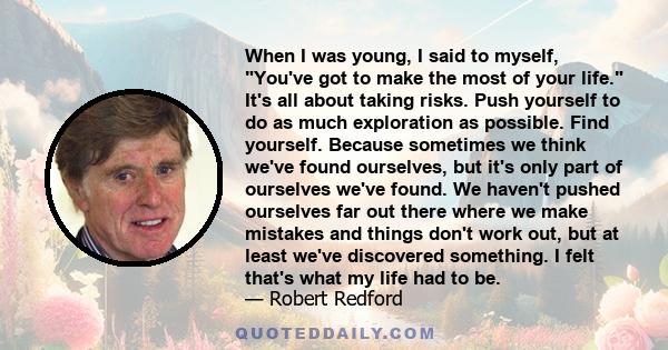 When I was young, I said to myself, You've got to make the most of your life. It's all about taking risks. Push yourself to do as much exploration as possible. Find yourself. Because sometimes we think we've found