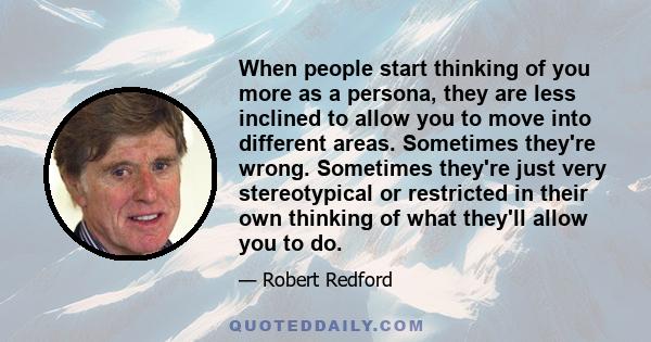 When people start thinking of you more as a persona, they are less inclined to allow you to move into different areas. Sometimes they're wrong. Sometimes they're just very stereotypical or restricted in their own