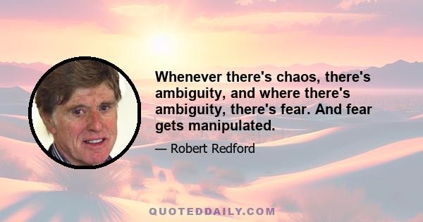 Whenever there's chaos, there's ambiguity, and where there's ambiguity, there's fear. And fear gets manipulated.