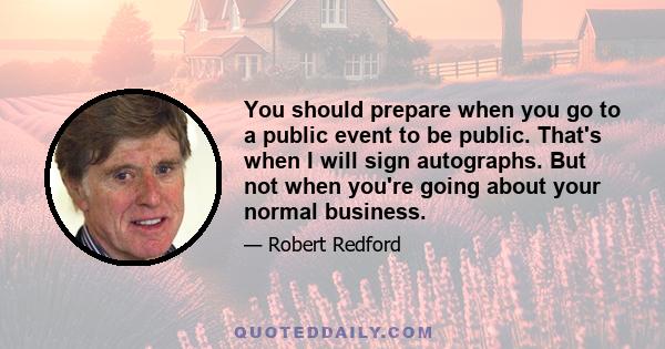 You should prepare when you go to a public event to be public. That's when I will sign autographs. But not when you're going about your normal business.