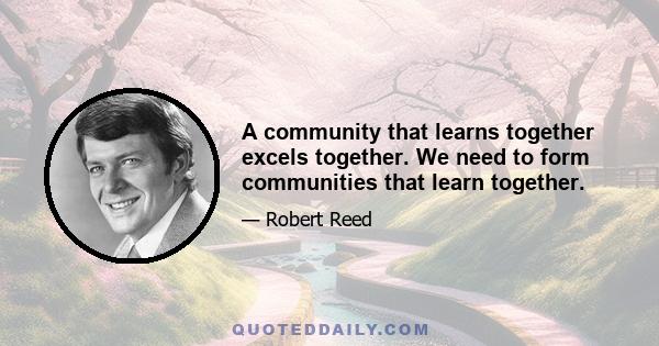 A community that learns together excels together. We need to form communities that learn together.