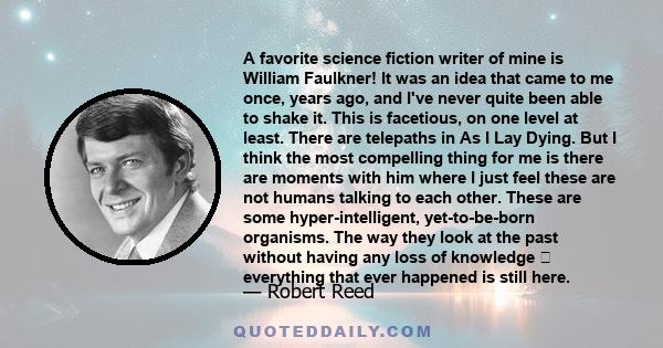 A favorite science fiction writer of mine is William Faulkner! It was an idea that came to me once, years ago, and I've never quite been able to shake it. This is facetious, on one level at least. There are telepaths in 