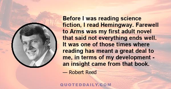 Before I was reading science fiction, I read Hemingway. Farewell to Arms was my first adult novel that said not everything ends well. It was one of those times where reading has meant a great deal to me, in terms of my