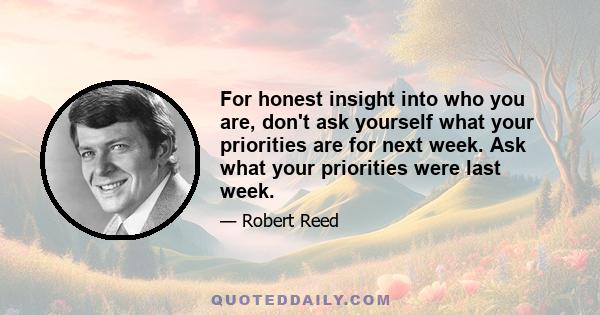 For honest insight into who you are, don't ask yourself what your priorities are for next week. Ask what your priorities were last week.