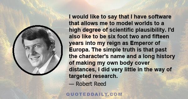 I would like to say that I have software that allows me to model worlds to a high degree of scientific plausibility. I'd also like to be six foot two and fifteen years into my reign as Emperor of Europa. The simple