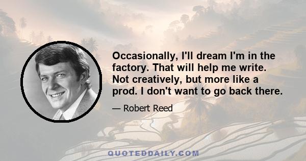 Occasionally, I'll dream I'm in the factory. That will help me write. Not creatively, but more like a prod. I don't want to go back there.