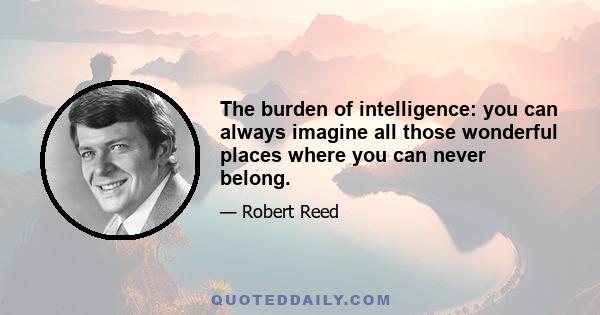 The burden of intelligence: you can always imagine all those wonderful places where you can never belong.