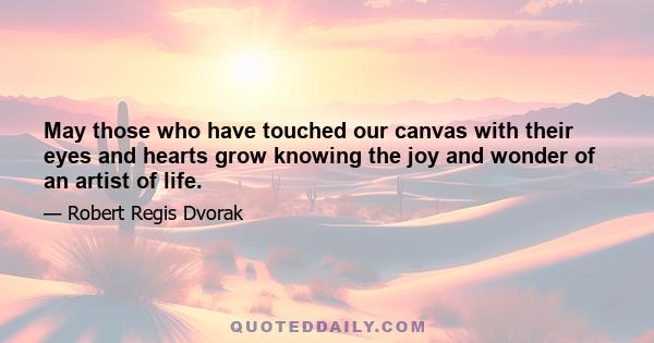 May those who have touched our canvas with their eyes and hearts grow knowing the joy and wonder of an artist of life.