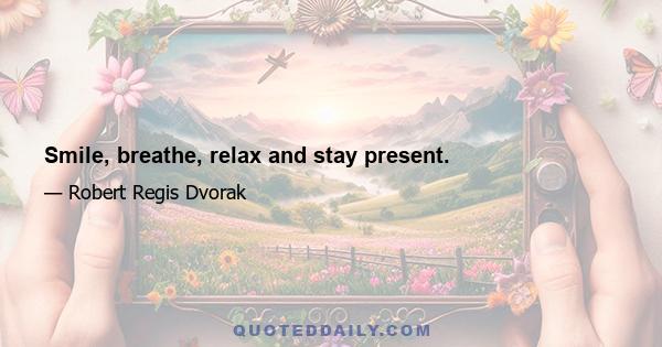 Smile, breathe, relax and stay present.